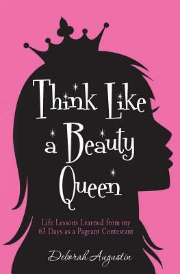 Think Like a Beauty Queen: Life Lessons from my 63 Days as a Pageant Contestant by Deborah Augustin