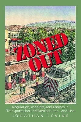 Zoned Out: Regulation, Markets, and Choices in Transportation and Metropolitan Land Use by Jonathan Levine