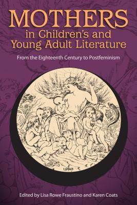 Mothers in Children's and Young Adult Literature: From the Eighteenth Century to Postfeminism by Karen Coats, Lisa Rowe Fraustino