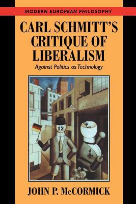 Carl Schmitt's Critique of Liberalism: Against Politics as Technology by John P. McCormick