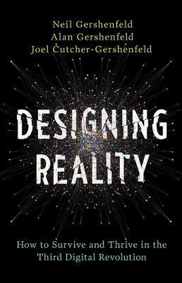 Designing Reality: How to Survive and Thrive in the Third Digital Revolution by Joel Cutcher-Gershenfeld, Alan Gershenfeld, Neil Gershenfeld