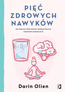 Pięć zdrowych nawyków. Jak zapewnić sobie zdrowie, kondycję fizyczną i doskonałe samopoczucie by Darin Olien