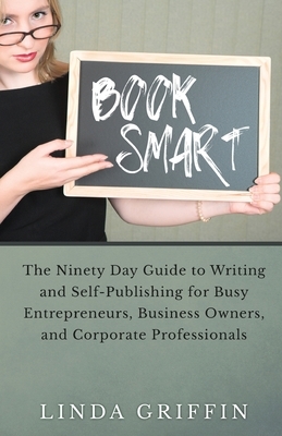 Book Smart: The Ninety-day Guide to Writing and Self-Publishing for Busy Entrepreneurs, Business Owners, and Corporate Professiona by Linda Griffin