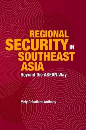 Regional Security in Southeast Asia: Beyond the Asean Way by Mely Caballero-Anthony