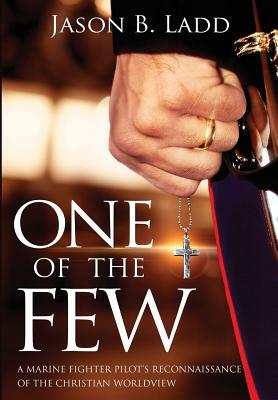 One of the Few: A Marine Fighter Pilot's Reconnaissance of the Christian Worldview by Jason B. Ladd