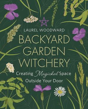 Backyard Garden Witchery: Creating Magickal Space Outside Your Door by Laurel Woodward