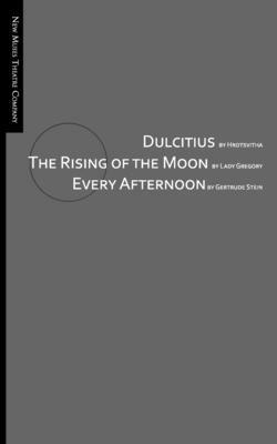Dulcitius, The Rising of the Moon, and Every Afternoon: A Trinity of Short Plays by Women by Isabella Augusta Gregory, Gertrude Stein