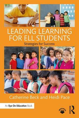 Leading Learning for Ell Students: Strategies for Success by Catherine Beck, Heidi Pace