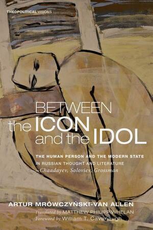 Between the Icon and the Idol: The Human Person and the Modern State in Russian Literature and Thought-Chaadayev, Soloviev, Grossman by Artur Mrówczyński-Van Allen