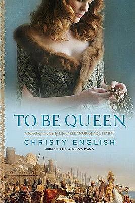 To Be Queen: A Novel of the Early Life of Eleanor of Aquitaine by Christy English