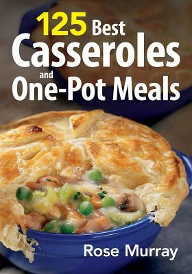 125 Best Casseroles and One-Pot Meals by Rose Murray