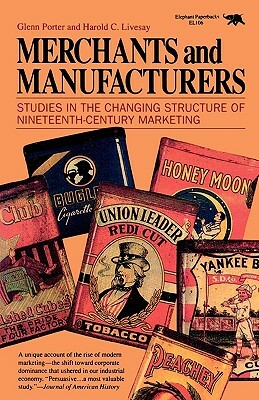 Merchants and Manufacturers: Studies in the Changing Structure of Nineteeth Century Marketing by Harold C. Livesay, Glenn Porter