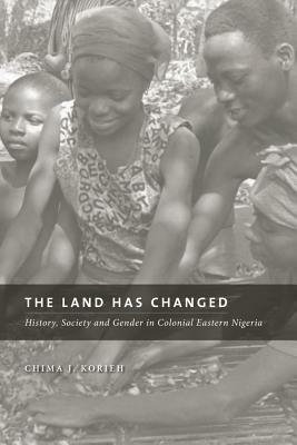 The Land Has Changed: History, Society, and Gender in Colonial Nigeria by Chima J. Korieh