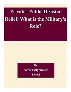 Private- Public Disaster Relief: What is the Military's Role? by Naval Postgraduate School