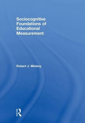 Sociocognitive Foundations of Educational Measurement by Robert J. Mislevy