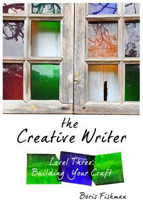 The Creative Writer, Level Three: Building Your Craft by Boris Fishman