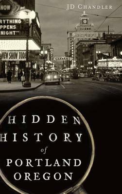 Hidden History of Portland, Oregon by J. D. Chandler