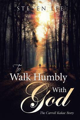 To Walk Humbly with God: The Carroll Kakac Story by Steven Lee