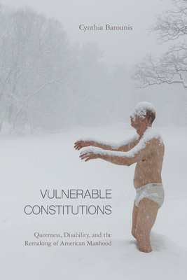 Vulnerable Constitutions: Queerness, Disability, and the Remaking of American Manhood by Cynthia Barounis