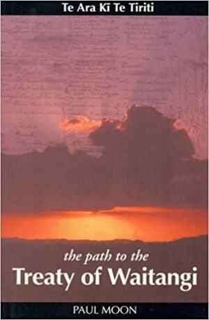 The Path to the Treaty of Waitangi: TE ARA Ki TE Tiriti by Paul Moon