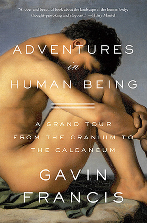 Adventures in Human Being: A Grand Tour from the Cranium to the Calcaneum by Gavin Francis