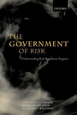 The Government of Risk: Understanding Risk Regulation Regimes by Robert Baldwin, Christopher Hood, Henry Rothstein