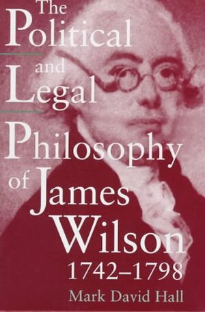 The Political And Legal Philosophy Of James Wilson, 1742 1798 by Mark David Hall