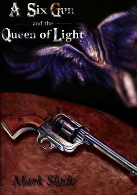 A Six Gun and the Queen of Light by Mark Slade