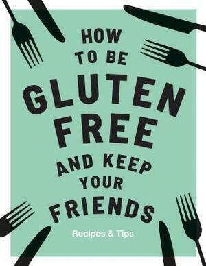 How to be Gluten-Free and Keep your Friends: Recipes & Tips by Anna Barnett