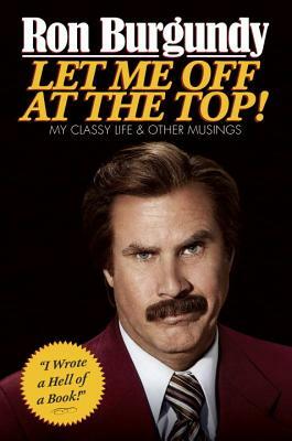 Let Me Off at the Top!: My Classy Life and Other Musings by Ron Burgundy