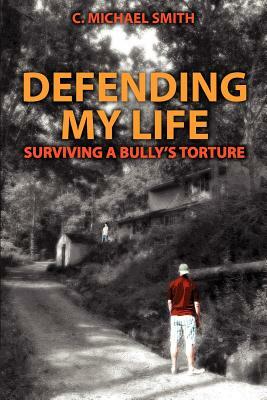 Defending My Life: Surviving a Bully's Torture by C. Michael Smith