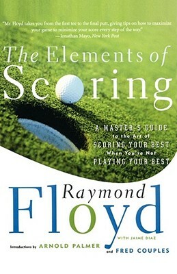 The Elements of Scoring: A Master's Guide to the Art of Scoring Your Best When You're Not Playing Your Best by Raymond Floyd, Fred Couples