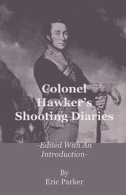 Colonel Hawker's Shooting Diaries - Edited with an Introduction by Eric Parker