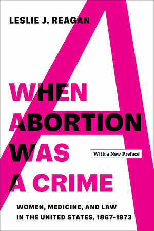 When Abortion Was a Crime: Women, Medicine, and Law in the United States, 1867-1973 by Leslie J. Reagan