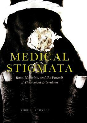 Medical Stigmata: Race, Medicine, and the Pursuit of Theological Liberation by Kirk A. Johnson