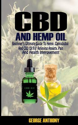 CBD and Hemp oil: Beginner's Ultimate Guide to Hemp, Cannabidiol and CBD Oil for relieving anxiety and pain and health improvement. by Anthony George