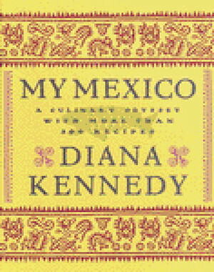 My Mexico: A Culinary Odyssey with More Than 300 Recipes by Diana Kennedy