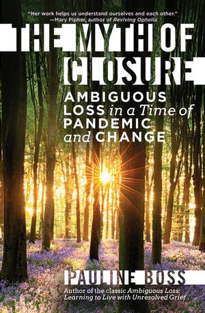The Myth of Closure: Ambiguous Loss in a Time of Pandemic by Pauline Boss