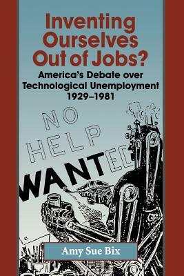 Inventing Ourselves Out of Jobs?: America's Debate Over Technological Unemployment 1929-1981 by Amy Sue Bix