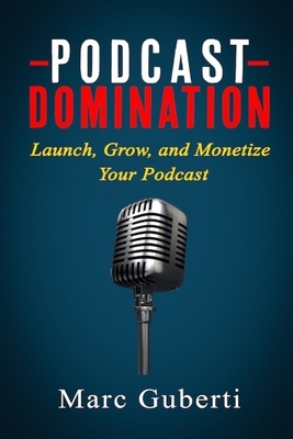 Podcast Domination: Launch, Grow, and Monetize Your Podcast by Marc Guberti