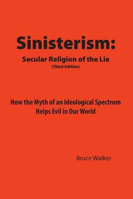 Sinisterism: Secular Religion of the Lie: How the Myth of an Ideological Spectrum Helps Evil in Our World by Bruce Walker