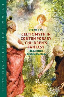 Celtic Myth in Contemporary Children's Fantasy: Idealization, Identity, Ideology by Dimitra Fimi