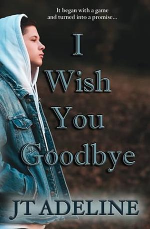 I Wish You Goodbye by J. T. Adeline