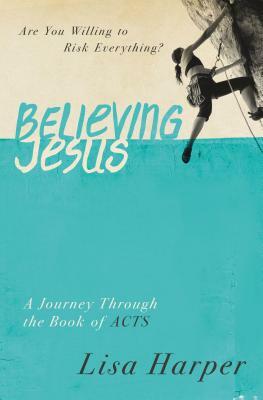 Believing Jesus: Are You Willing to Risk Everything? a Journey Through the Book of Acts by Lisa Harper