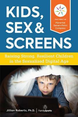 Kids, Sex & Screens: Raising Strong, Resilient Children in the Sexualized Digital Age by Jillian Roberts