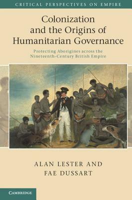 Colonization and the Origins of Humanitarian Governance: Protecting Aborigines Across the Nineteenth-Century British Empire by Fae Dussart, Alan Lester