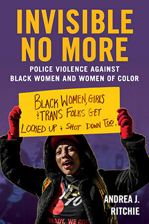 Invisible No More: Police Violence Against Black Women and Women of Color by Andrea J. Ritchie
