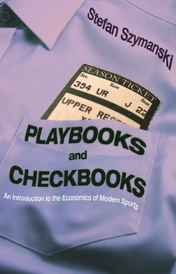 Playbooks and Checkbooks: An Introduction to the Economics of Modern Sports by Stefan Szymanski