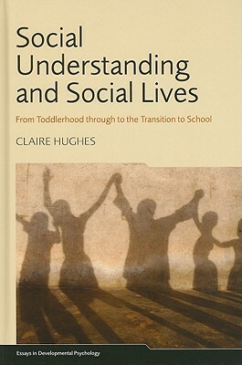 Social Understanding and Social Lives: From Toddlerhood Through to the Transition to School by Claire Hughes