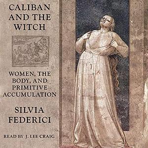 Caliban and the Witch: Women, the Body and Primitive Accumulation by Silvia Federici